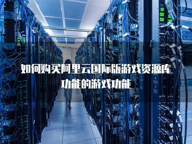 如何购买阿里云国际版游戏资源库功能的游戏功能