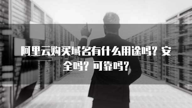 阿里云购买域名有什么用途吗?安全吗?可靠吗?