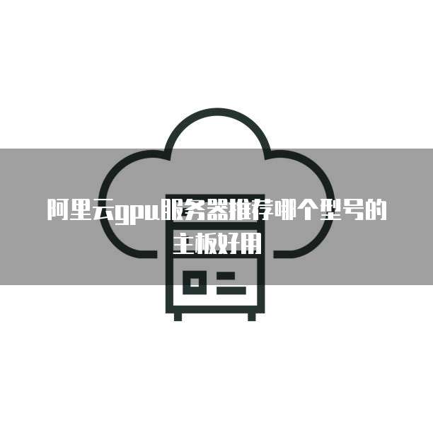 阿里云gpu服务器推荐哪个型号的主板好用