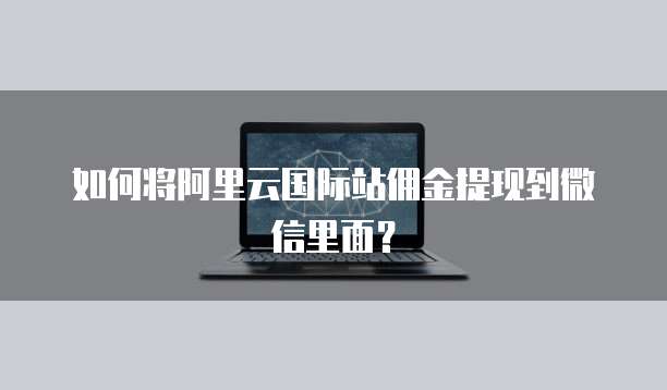 如何将阿里云国际站佣金提现到微信里面？