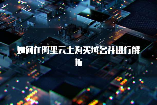 如何在阿里云上购买域名并进行解析