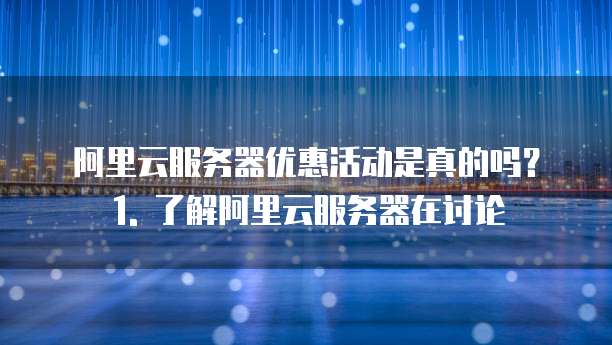 阿里云服务器优惠活动是真的吗?1. 了解阿里云服务器在讨论