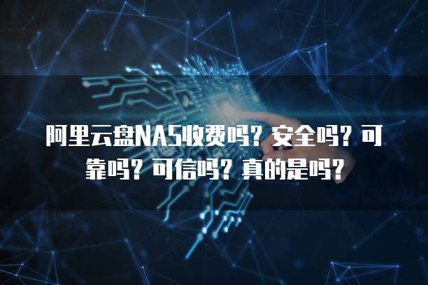 阿里云盘NAS收费吗?安全吗?可靠吗?可信吗?真的是吗?