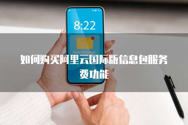 如何购买阿里云国际版信息包服务费功能