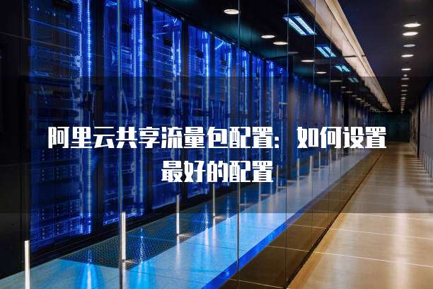 阿里云共享流量包配置:如何设置最好的配置