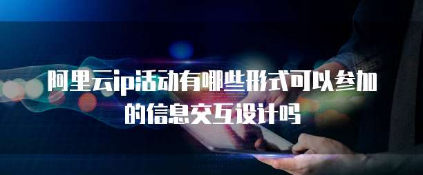 阿里云ip活动有哪些形式可以参加的信息交互设计吗