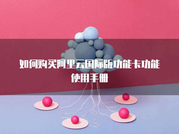 如何购买阿里云国际版功能卡功能使用手册