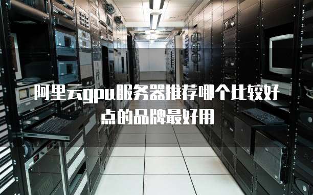 阿里云gpu服务器推荐哪个比较好点的品牌最好用