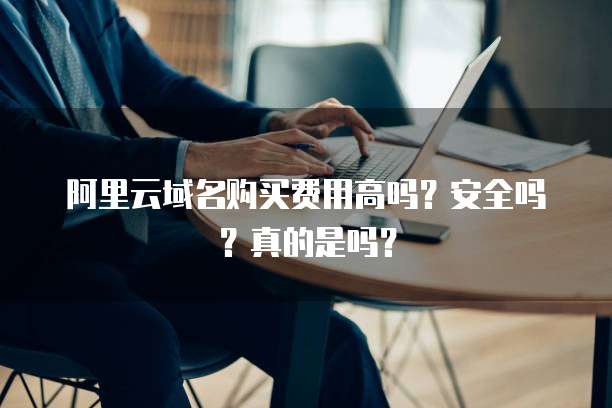 阿里云域名购买费用高吗?安全吗?真的是吗?