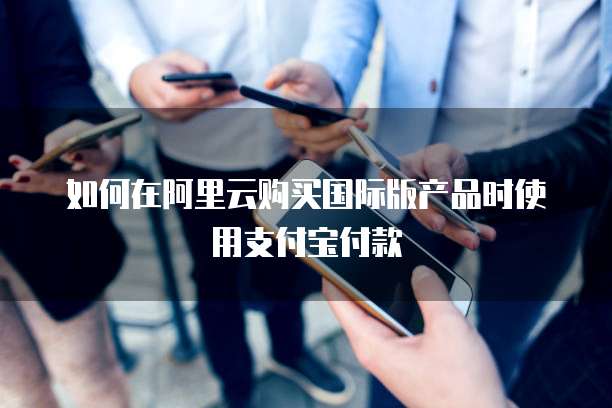 如何在阿里云购买国际版产品时使用支付宝付款