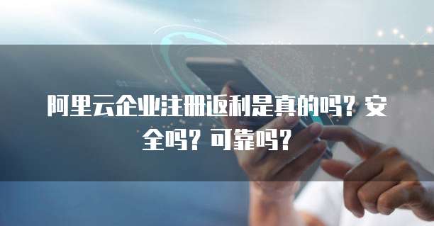 阿里云企业注册返利是真的吗?安全吗?可靠吗?