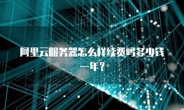 阿里云服务器怎么样续费吗多少钱一年?