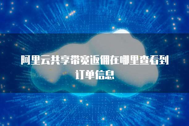 阿里云共享带宽返佣在哪里查看到订单信息