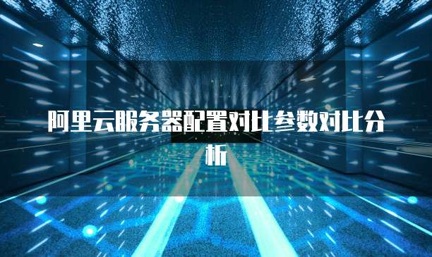 阿里云服务器配置对比参数对比分析