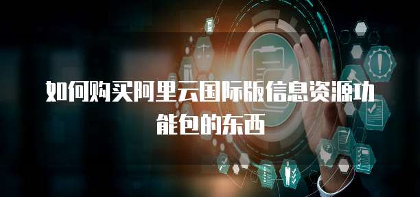 如何购买阿里云国际版信息资源功能包的东西