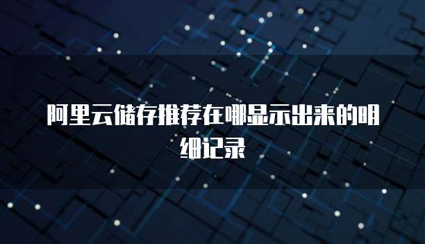 阿里云储存推荐在哪显示出来的明细记录