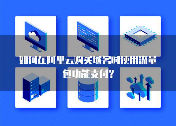 如何在阿里云购买域名时使用流量包功能支付？