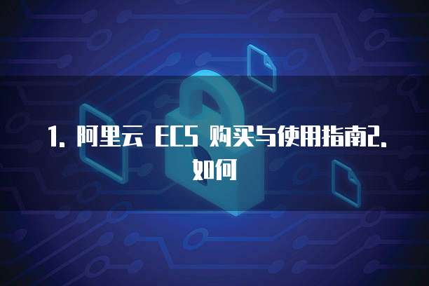 1. 阿里云 ECS 购买与使用指南2. 如何