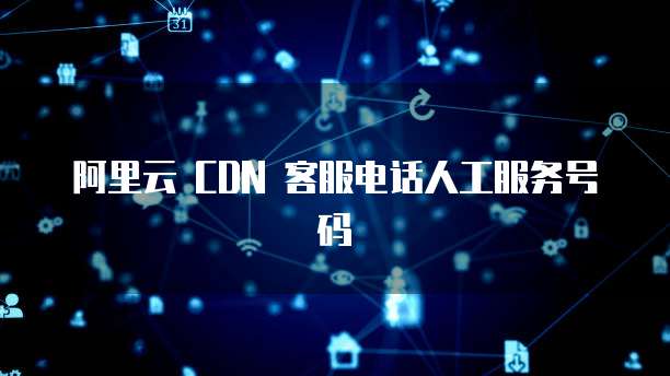 阿里云 CDN 客服电话人工服务号码