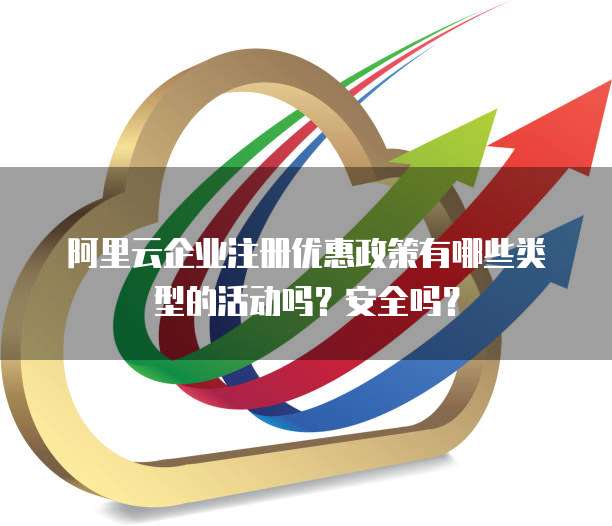 阿里云企业注册优惠政策有哪些类型的活动吗?安全吗?