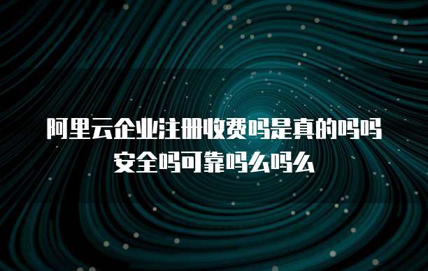 阿里云企业注册收费吗是真的吗吗安全吗可靠吗么吗么