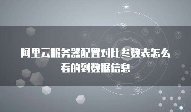 阿里云服务器配置对比参数表怎么看的到数据信息