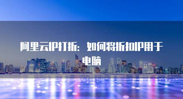 阿里云IP打折：如何将折扣IP用于电脑