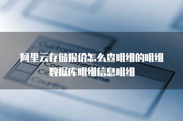 阿里云存储报价怎么查明细的明细数据库明细信息明细