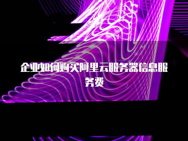 企业如何购买阿里云服务器信息服务费