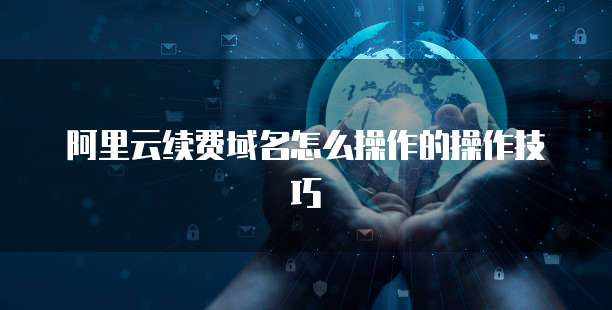 阿里云续费域名怎么操作的操作技巧