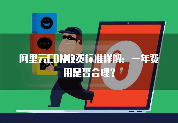 阿里云CDN收费标准详解：一年费用是否合理？