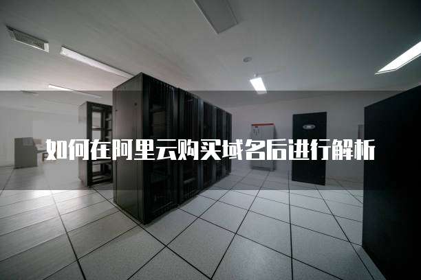 如何在阿里云购买域名后进行解析