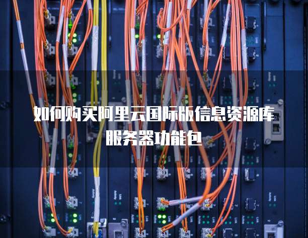 如何购买阿里云国际版信息资源库服务器功能包