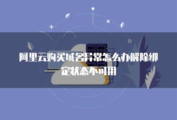 阿里云购买域名异常怎么办解除绑定状态不可用