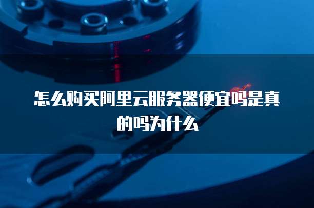 怎么购买阿里云服务器便宜吗是真的吗为什么