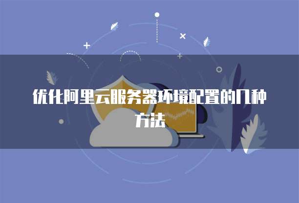 优化阿里云服务器环境配置的几种方法
