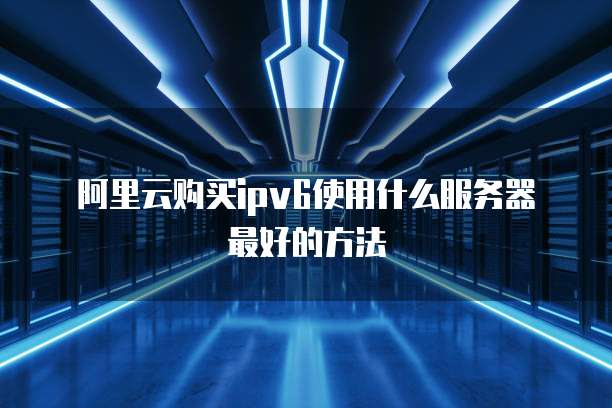 阿里云购买ipv6使用什么服务器最好的方法