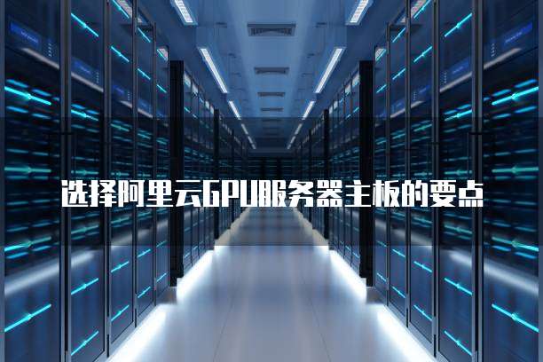 选择阿里云GPU服务器主板的要点