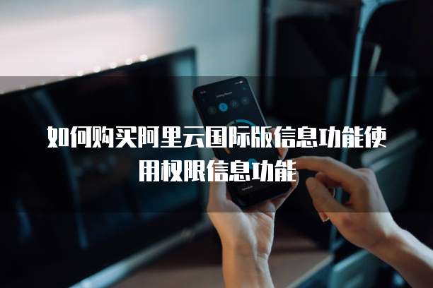 如何购买阿里云国际版信息功能使用权限信息功能