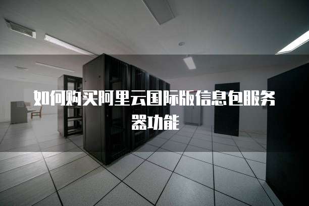 如何购买阿里云国际版信息包服务器功能