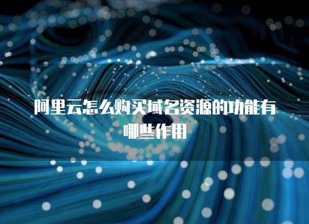 阿里云怎么购买域名资源的功能有哪些作用