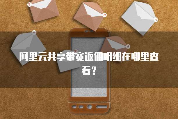 阿里云共享带宽返佣明细在哪里查看?