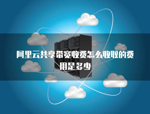 阿里云共享带宽收费怎么收取的费用是多少