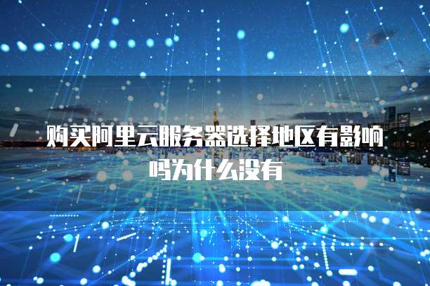 购买阿里云服务器选择地区有影响吗为什么没有