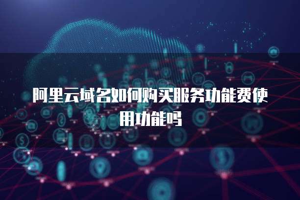 阿里云域名如何购买服务功能费使用功能吗