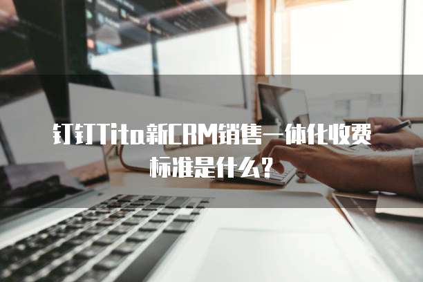 钉钉tita新CRM销售一体化收费标准是什么？