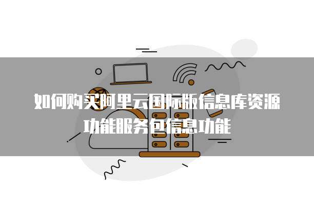 如何购买阿里云国际版信息库资源功能服务包信息功能