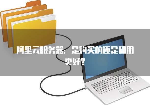 阿里云服务器:是购买的还是租用更好?