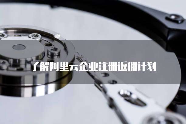 了解阿里云企业注册返佣计划