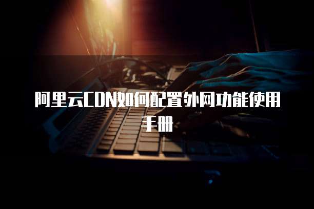 阿里云CDN如何配置外网功能使用手册